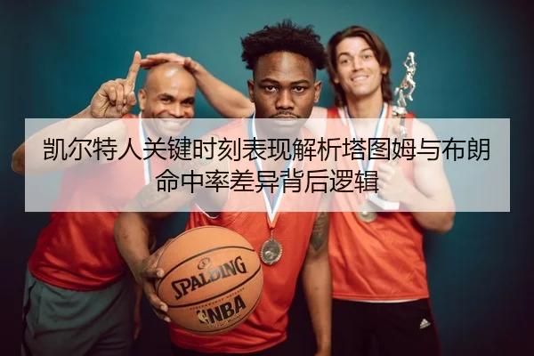凯尔特人关键时刻表现解析塔图姆与布朗命中率差异背后逻辑