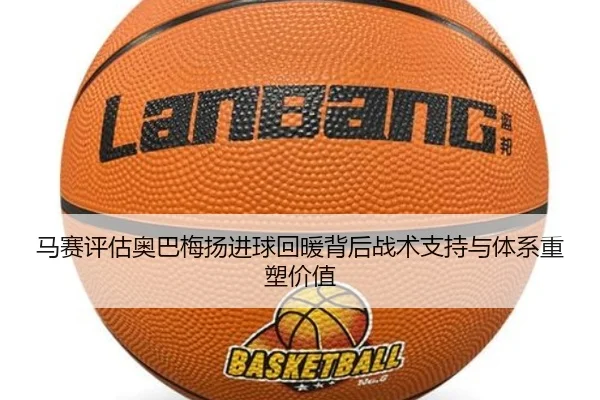 马赛评估奥巴梅扬进球回暖背后战术支持与体系重塑价值
