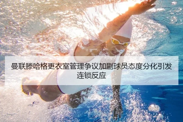 曼联滕哈格更衣室管理争议加剧球员态度分化引发连锁反应
