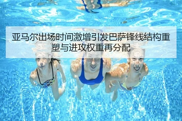 亚马尔出场时间激增引发巴萨锋线结构重塑与进攻权重再分配