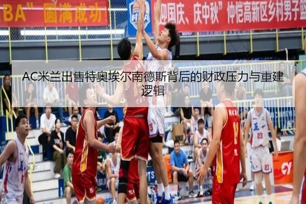 AC米兰出售特奥埃尔南德斯背后的财政压力与重建逻辑